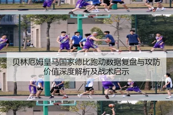 贝林厄姆皇马国家德比跑动数据复盘与攻防价值深度解析及战术启示